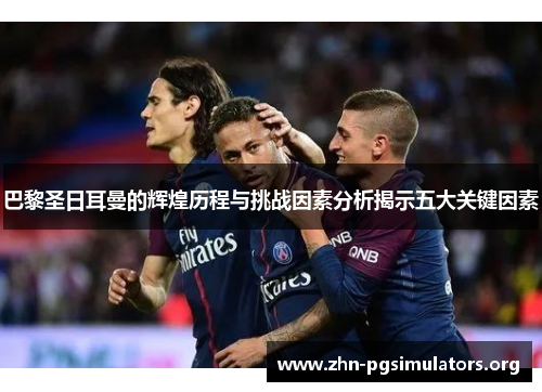 巴黎圣日耳曼的辉煌历程与挑战因素分析揭示五大关键因素