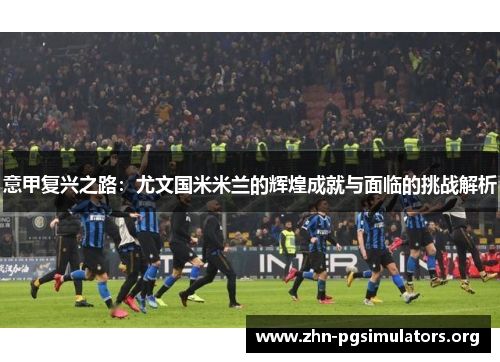 意甲复兴之路：尤文国米米兰的辉煌成就与面临的挑战解析