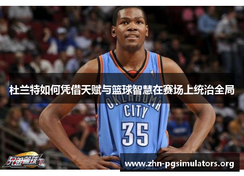 杜兰特如何凭借天赋与篮球智慧在赛场上统治全局