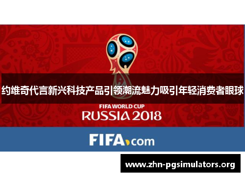 约维奇代言新兴科技产品引领潮流魅力吸引年轻消费者眼球
