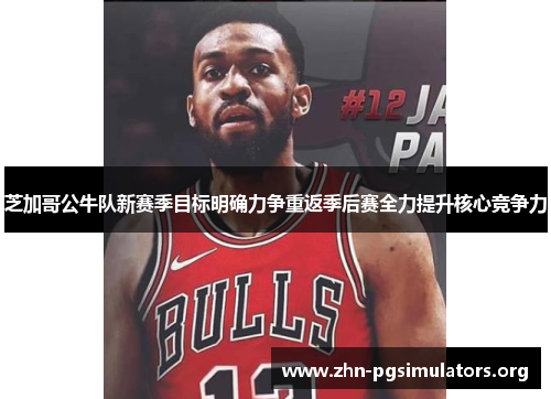 芝加哥公牛队新赛季目标明确力争重返季后赛全力提升核心竞争力