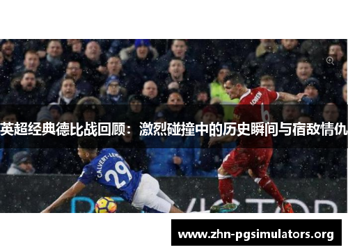 英超经典德比战回顾：激烈碰撞中的历史瞬间与宿敌情仇