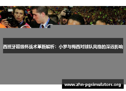 西班牙超级杯战术革新解析：小罗与梅西对球队风格的深远影响