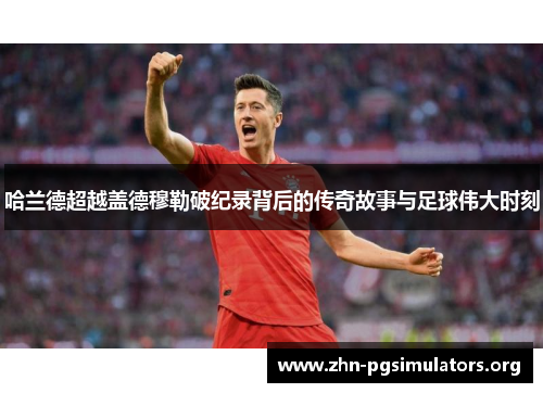 哈兰德超越盖德穆勒破纪录背后的传奇故事与足球伟大时刻