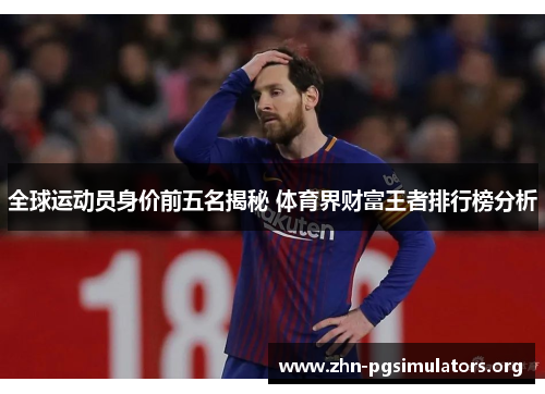 全球运动员身价前五名揭秘 体育界财富王者排行榜分析