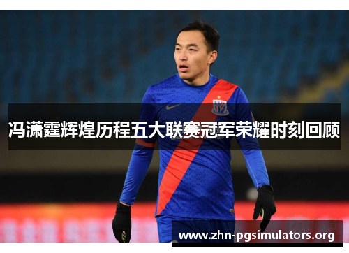 冯潇霆辉煌历程五大联赛冠军荣耀时刻回顾