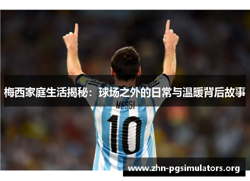 梅西家庭生活揭秘：球场之外的日常与温暖背后故事