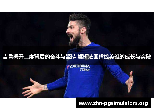 吉鲁梅开二度背后的奋斗与坚持 解析法国锋线英雄的成长与突破