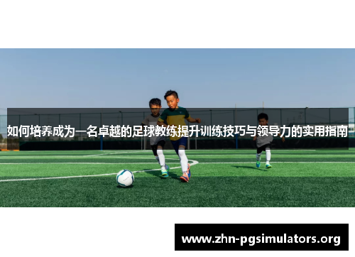 如何培养成为一名卓越的足球教练提升训练技巧与领导力的实用指南