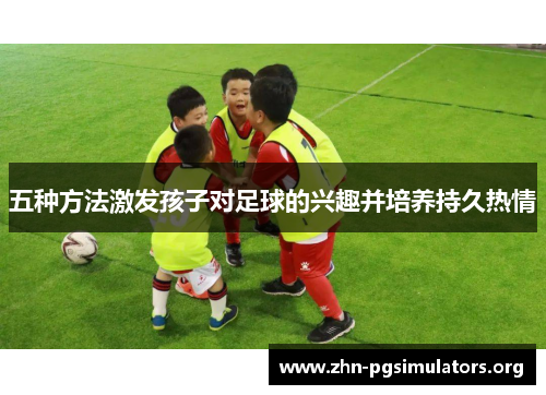 五种方法激发孩子对足球的兴趣并培养持久热情