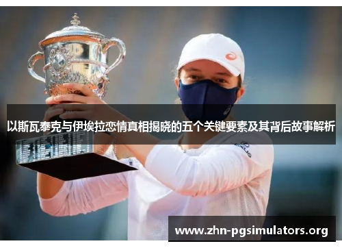 以斯瓦泰克与伊埃拉恋情真相揭晓的五个关键要素及其背后故事解析