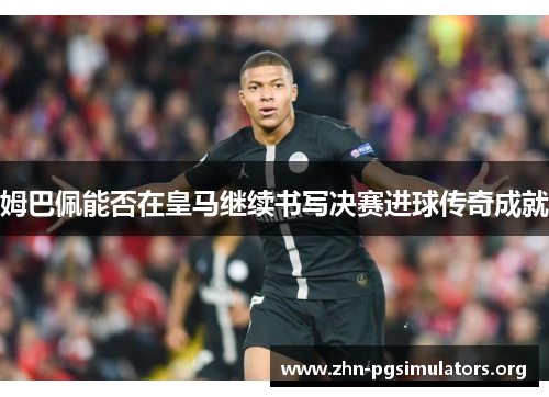 姆巴佩能否在皇马继续书写决赛进球传奇成就