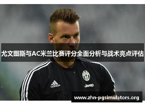 尤文图斯与AC米兰比赛评分全面分析与战术亮点评估