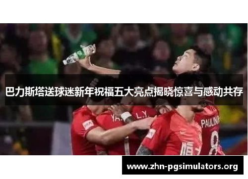 巴力斯塔送球迷新年祝福五大亮点揭晓惊喜与感动共存