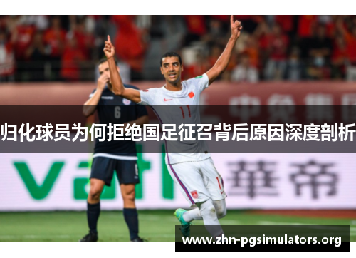 归化球员为何拒绝国足征召背后原因深度剖析
