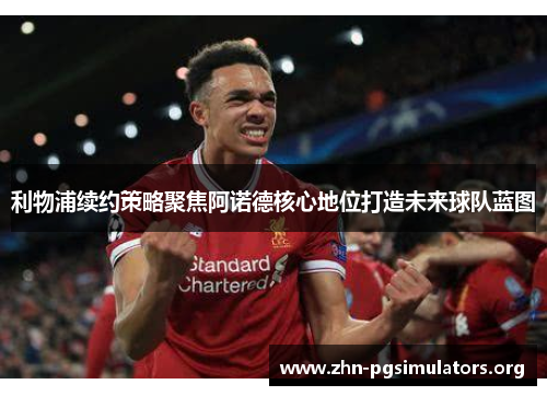 利物浦续约策略聚焦阿诺德核心地位打造未来球队蓝图