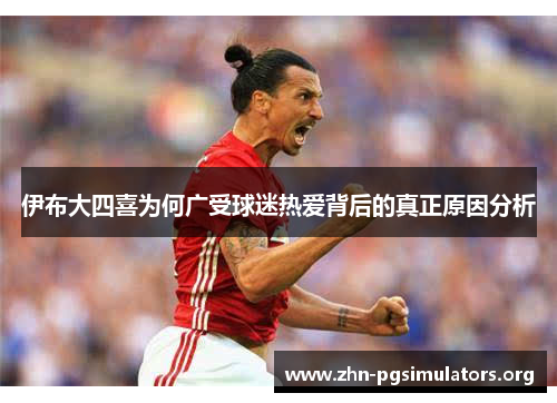 伊布大四喜为何广受球迷热爱背后的真正原因分析