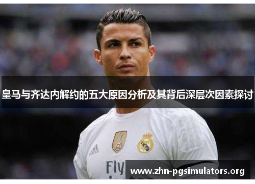 皇马与齐达内解约的五大原因分析及其背后深层次因素探讨