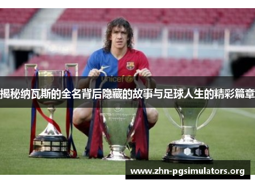 揭秘纳瓦斯的全名背后隐藏的故事与足球人生的精彩篇章