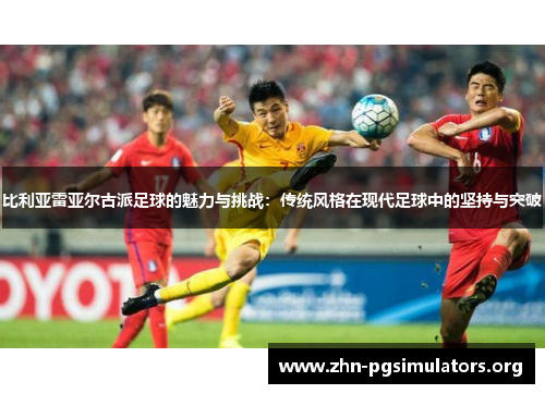 比利亚雷亚尔古派足球的魅力与挑战：传统风格在现代足球中的坚持与突破