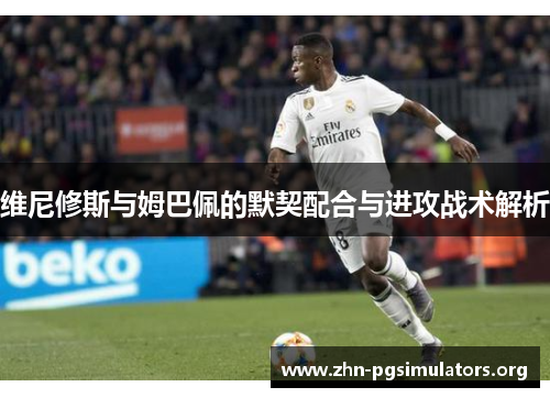 维尼修斯与姆巴佩的默契配合与进攻战术解析