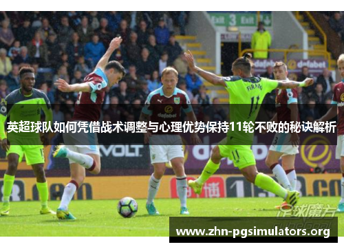 英超球队如何凭借战术调整与心理优势保持11轮不败的秘诀解析