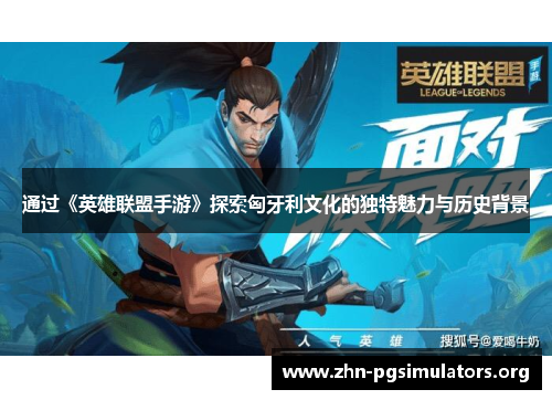 通过《英雄联盟手游》探索匈牙利文化的独特魅力与历史背景