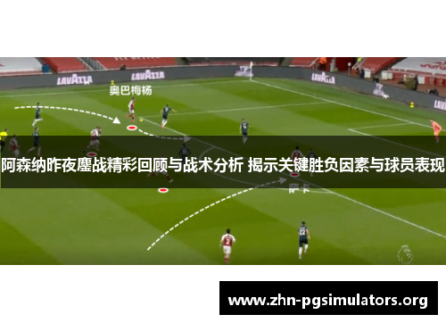 阿森纳昨夜鏖战精彩回顾与战术分析 揭示关键胜负因素与球员表现