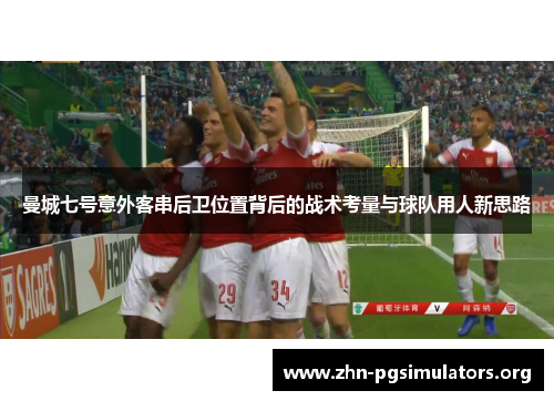 曼城七号意外客串后卫位置背后的战术考量与球队用人新思路