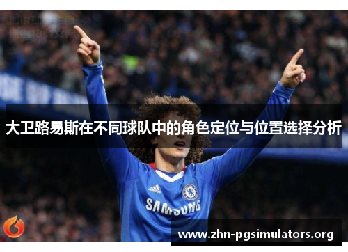 大卫路易斯在不同球队中的角色定位与位置选择分析