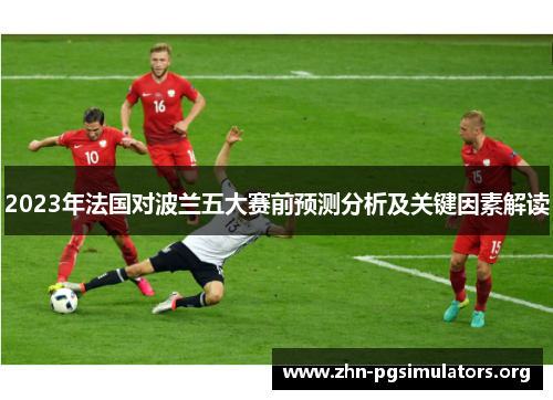 2023年法国对波兰五大赛前预测分析及关键因素解读