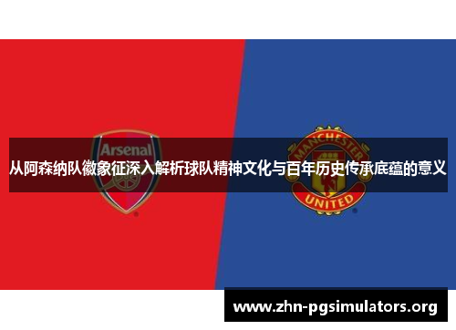 从阿森纳队徽象征深入解析球队精神文化与百年历史传承底蕴的意义 从阿森纳队徽象征深入解析球队精神文化与百年历史传承底蕴的意义