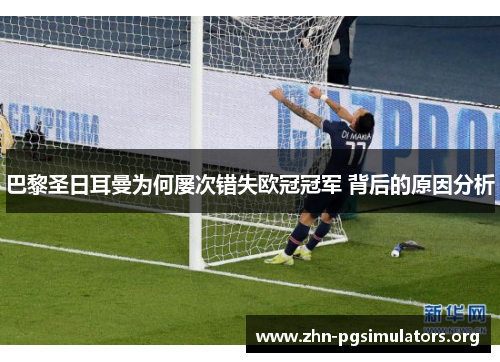巴黎圣日耳曼为何屡次错失欧冠冠军 背后的原因分析