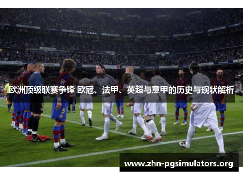 欧洲顶级联赛争锋 欧冠、法甲、英超与意甲的历史与现状解析