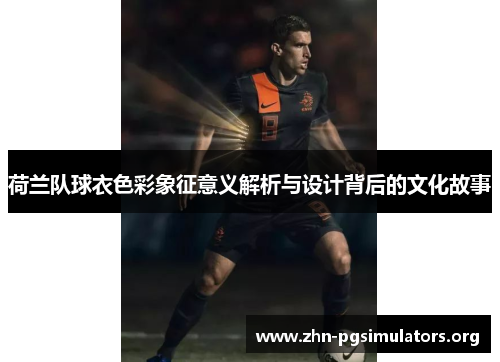 荷兰队球衣色彩象征意义解析与设计背后的文化故事