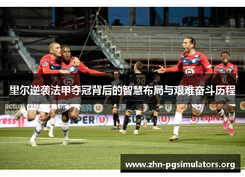 里尔逆袭法甲夺冠背后的智慧布局与艰难奋斗历程