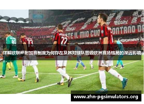 详解欧联杯附加赛制度为何存在及其对球队晋级欧洲赛场格局的深远影响