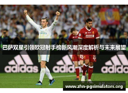 巴萨双星引领欧冠射手榜新风潮深度解析与未来展望