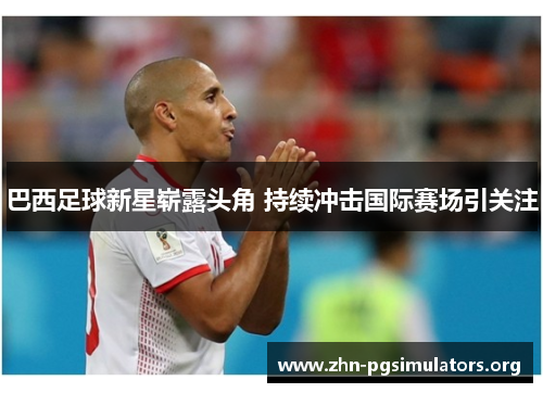 巴西足球新星崭露头角 持续冲击国际赛场引关注