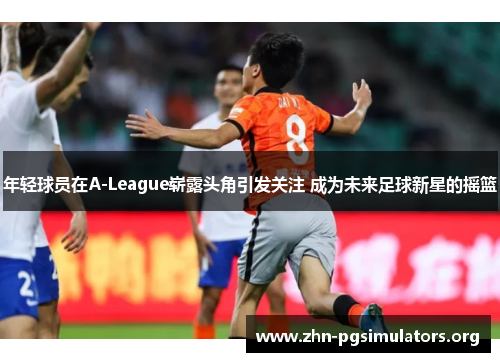 年轻球员在A-League崭露头角引发关注 成为未来足球新星的摇篮