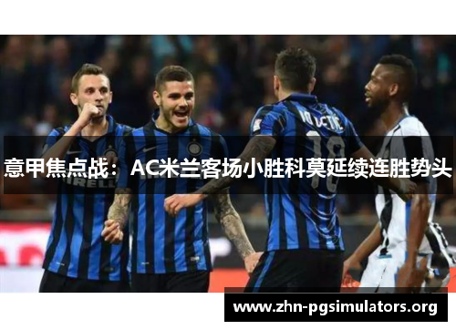 意甲焦点战:AC米兰客场小胜科莫延续连胜势头 意甲焦点战:AC米兰客场小胜科莫延续连胜势头