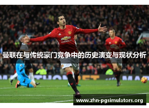 曼联在与传统豪门竞争中的历史演变与现状分析