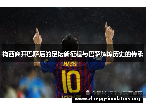 梅西离开巴萨后的足坛新征程与巴萨辉煌历史的传承